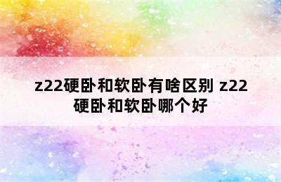 z22硬卧和软卧有啥区别 z22硬卧和软卧哪个好